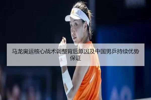 马龙奥运核心战术调整背后原因及中国男乒持续优势保证